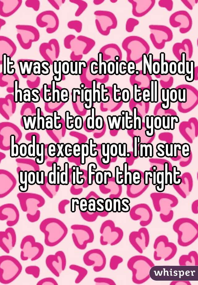 It was your choice. Nobody has the right to tell you what to do with your body except you. I'm sure you did it for the right reasons