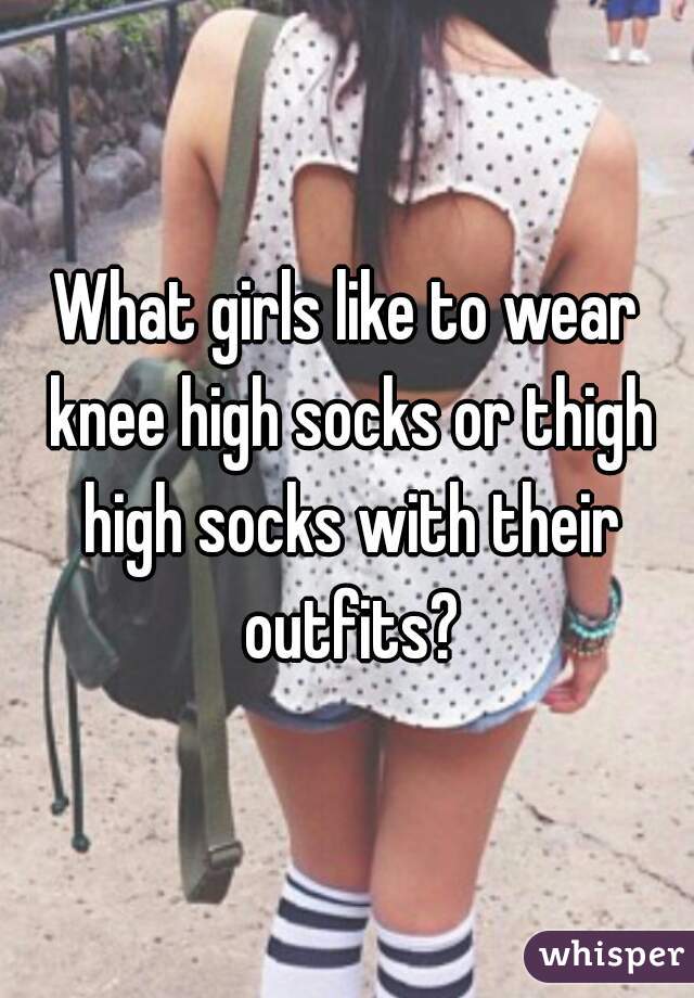 What girls like to wear knee high socks or thigh high socks with their outfits?