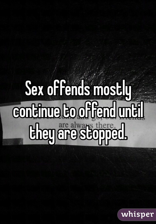 Sex offends mostly continue to offend until they are stopped.