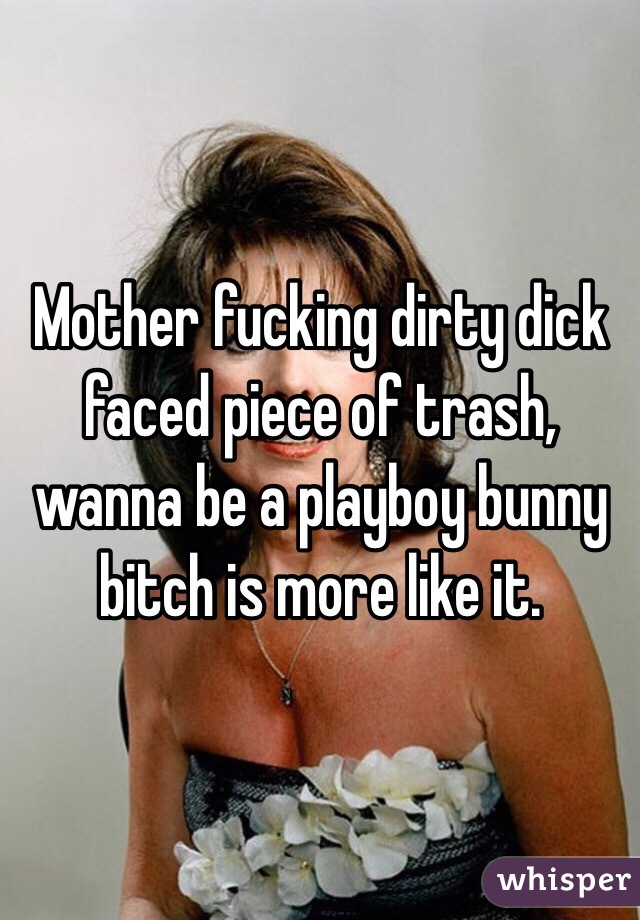 Mother fucking dirty dick faced piece of trash, wanna be a playboy bunny bitch is more like it. 