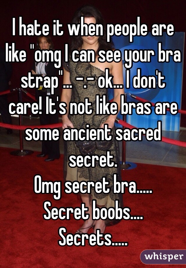 I hate it when people are like "omg I can see your bra strap"... -.- ok... I don't care! It's not like bras are some ancient sacred secret. 
Omg secret bra.....
Secret boobs....
Secrets.....