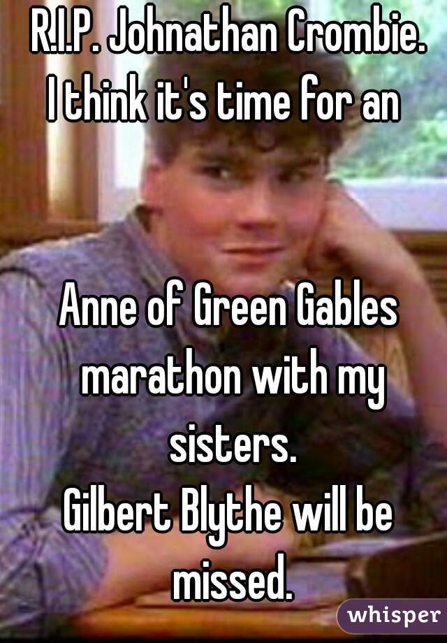 R.I.P. Johnathan Crombie.
I think it's time for an 


Anne of Green Gables marathon with my sisters.
Gilbert Blythe will be missed.
