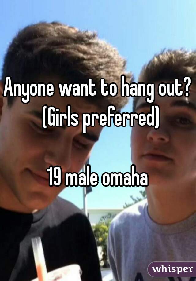 Anyone want to hang out?  (Girls preferred)

19 male omaha