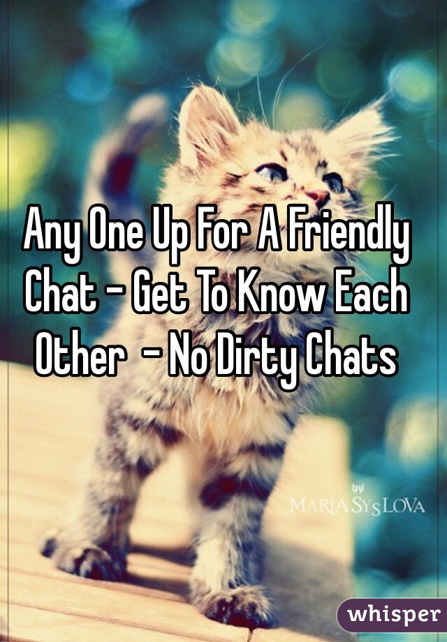 Any One Up For A Friendly Chat - Get To Know Each Other  - No Dirty Chats