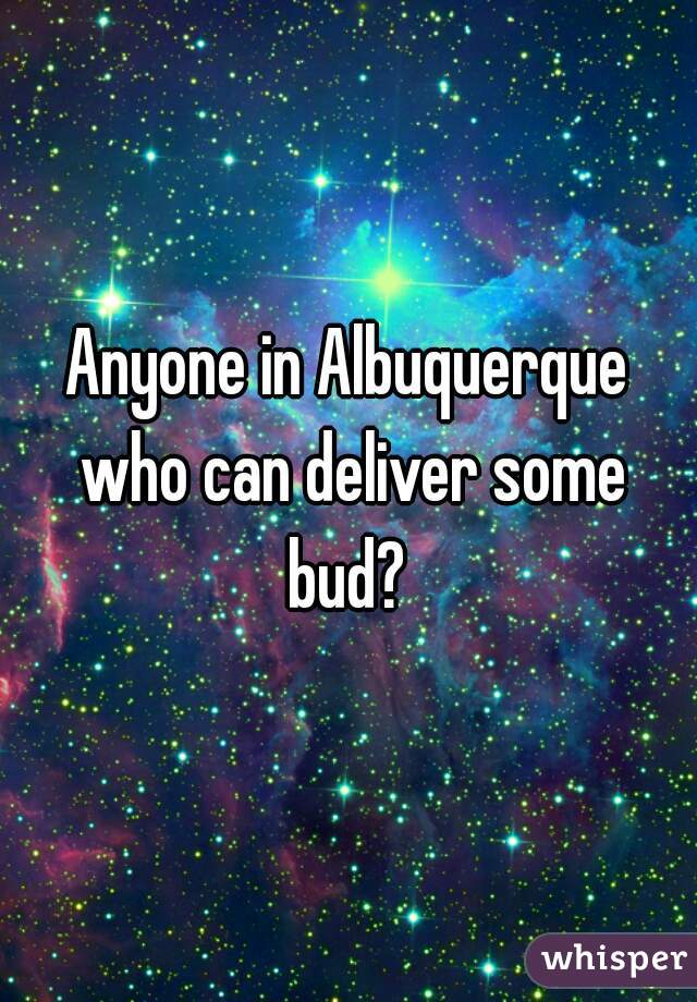 Anyone in Albuquerque who can deliver some bud? 