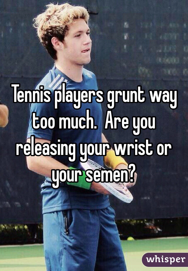 Tennis players grunt way too much.  Are you releasing your wrist or your semen?