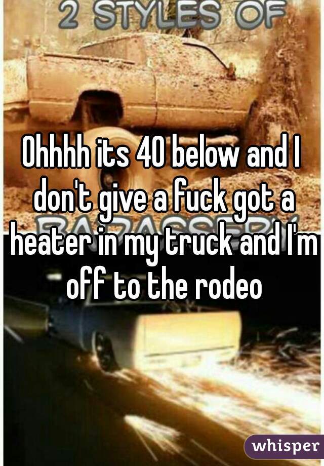 Ohhhh its 40 below and I don't give a fuck got a heater in my truck and I'm off to the rodeo