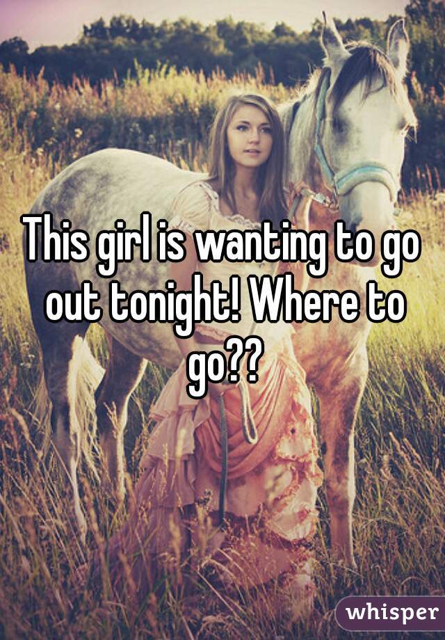 This girl is wanting to go out tonight! Where to go??