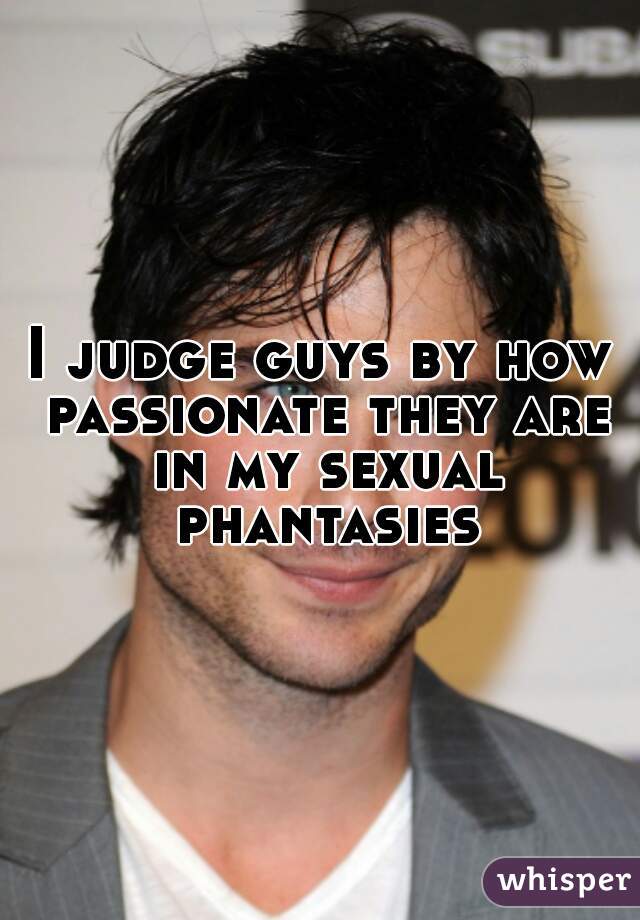 I judge guys by how passionate they are in my sexual phantasies