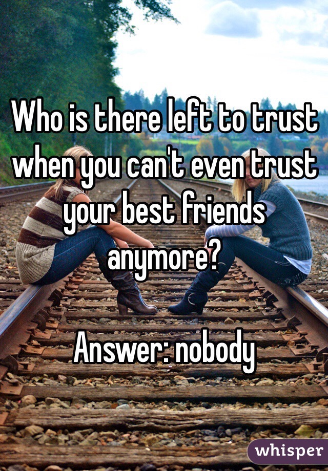 Who is there left to trust when you can't even trust your best friends anymore?

Answer: nobody