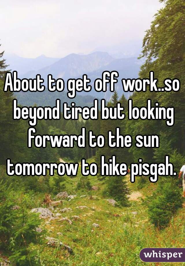 About to get off work..so beyond tired but looking forward to the sun tomorrow to hike pisgah. 