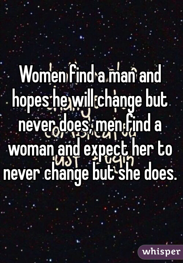 Women find a man and hopes he will change but never does, men find a woman and expect her to never change but she does.