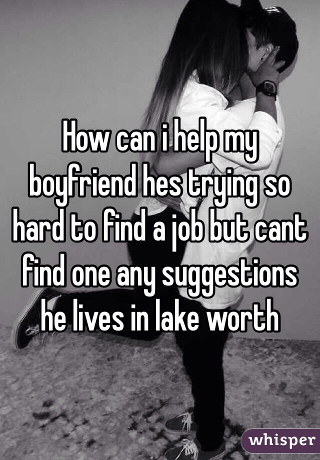 How can i help my boyfriend hes trying so hard to find a job but cant find one any suggestions he lives in lake worth 