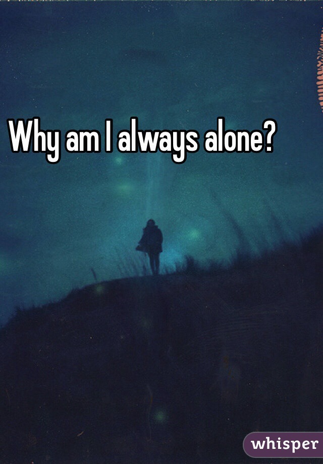 Why am I always alone?