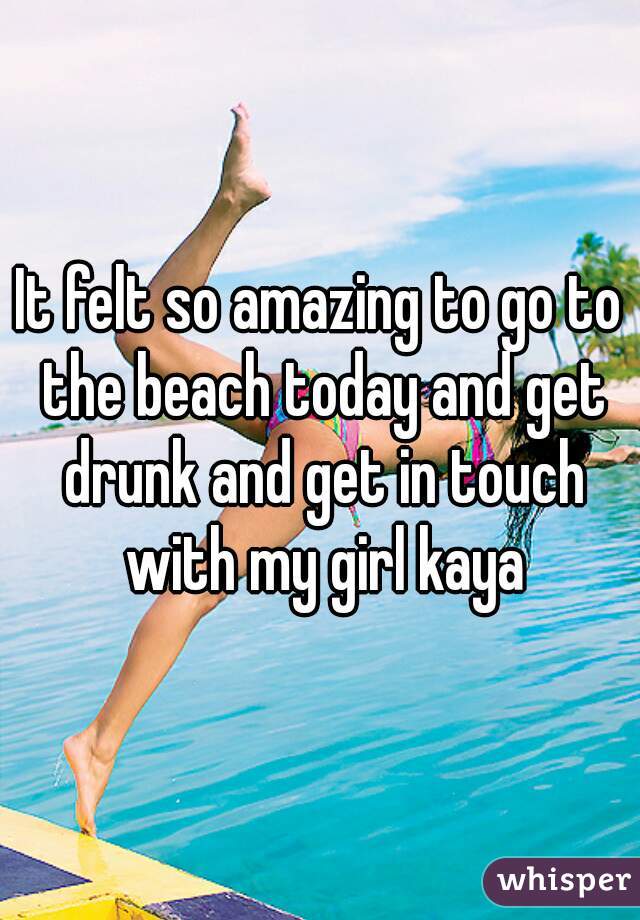 It felt so amazing to go to the beach today and get drunk and get in touch with my girl kaya