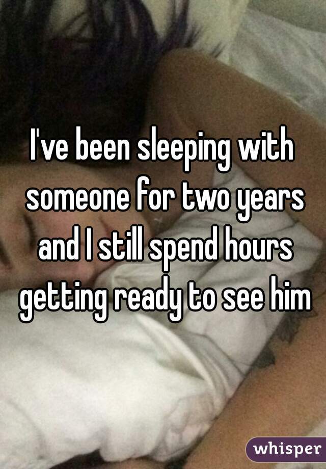 I've been sleeping with someone for two years and I still spend hours getting ready to see him
