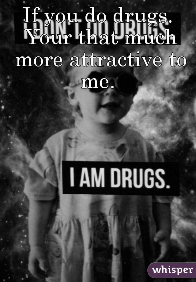 If you do drugs. Your that much more attractive to me. 