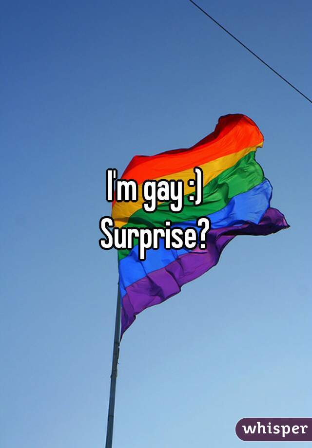 I'm gay :)
Surprise?