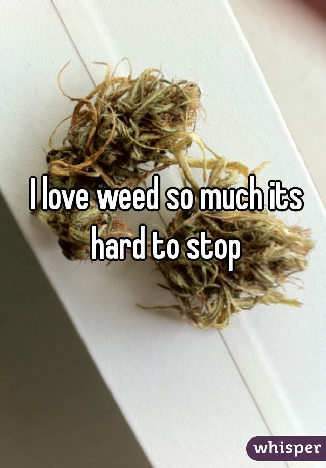I love weed so much its hard to stop 