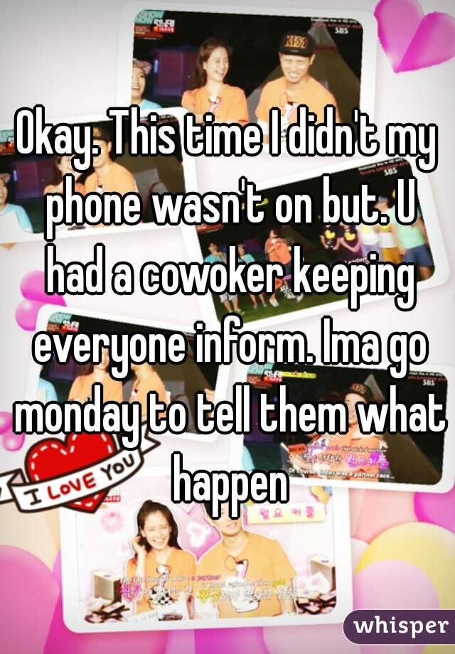 Okay. This time I didn't my phone wasn't on but. U had a cowoker keeping everyone inform. Ima go monday to tell them what happen