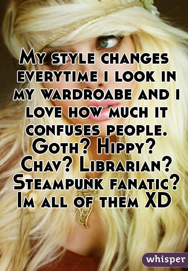 My style changes everytime i look in my wardroabe and i love how much it confuses people.
Goth? Hippy? Chav? Librarian?
 Steampunk fanatic?
Im all of them XD