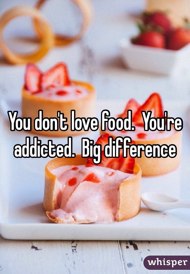 You don't love food.  You're addicted.  Big difference 