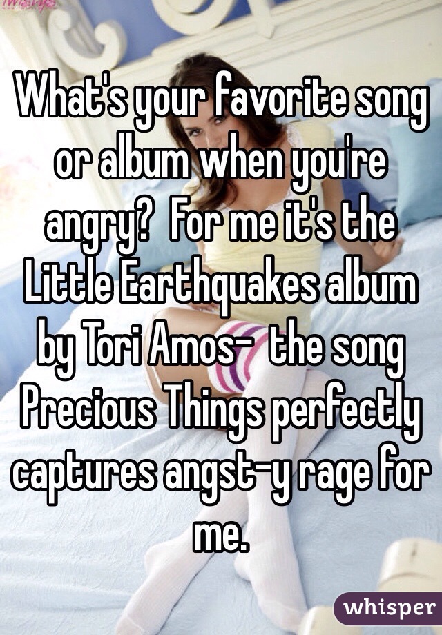 What's your favorite song or album when you're angry?  For me it's the Little Earthquakes album by Tori Amos-  the song Precious Things perfectly captures angst-y rage for me.