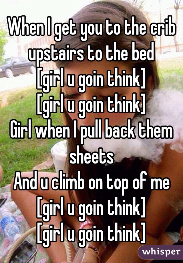 When I get you to the crib upstairs to the bed 
[girl u goin think]
[girl u goin think]
Girl when I pull back them sheets
And u climb on top of me 
[girl u goin think]
[girl u goin think]