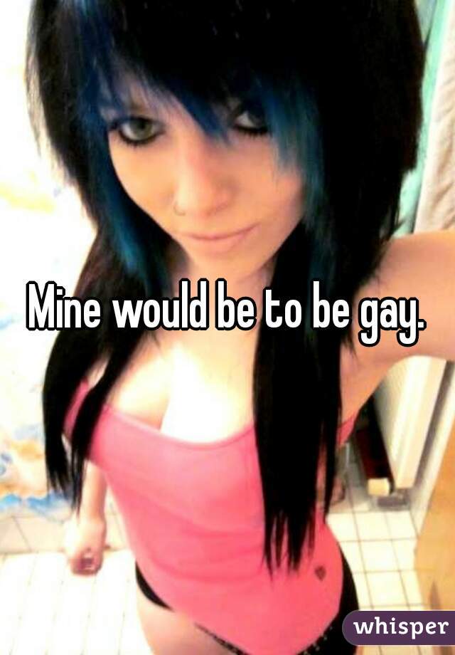 Mine would be to be gay.