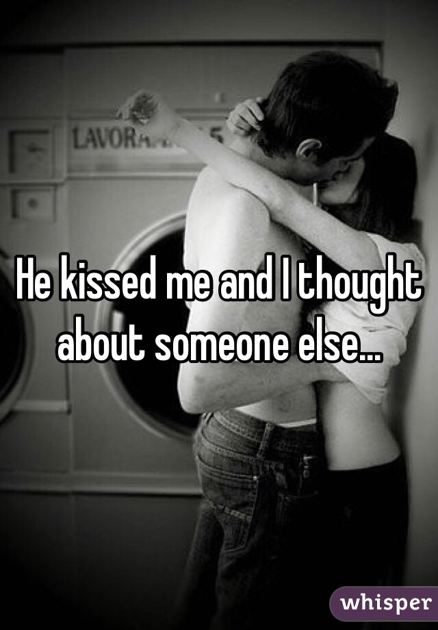 He kissed me and I thought about someone else...