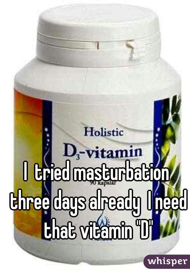 I  tried masturbation three days already  I need that vitamin "D"