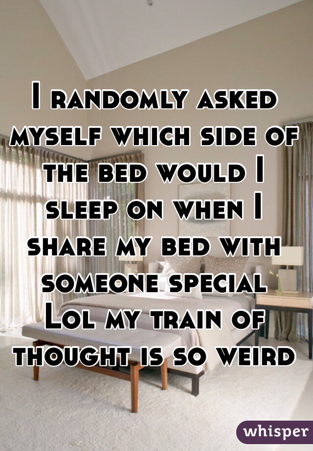 I randomly asked myself which side of the bed would I sleep on when I share my bed with someone special
Lol my train of thought is so weird