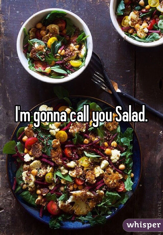 I'm gonna call you Salad.