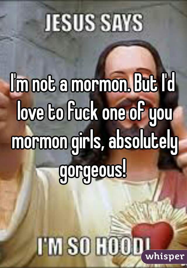 I'm not a mormon. But I'd love to fuck one of you mormon girls, absolutely gorgeous! 