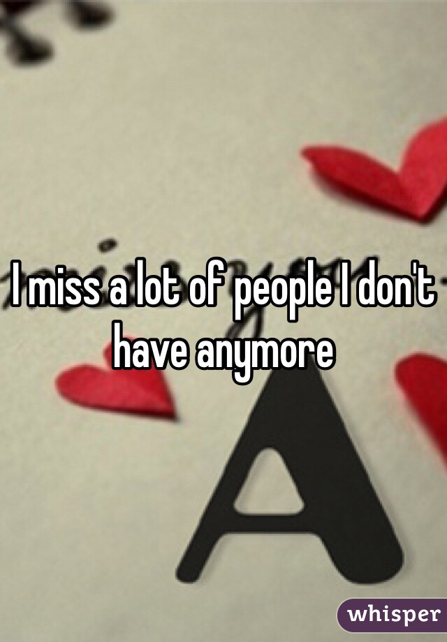 I miss a lot of people I don't have anymore 