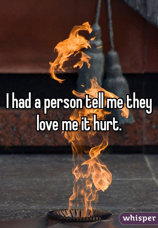 I had a person tell me they love me it hurt. 