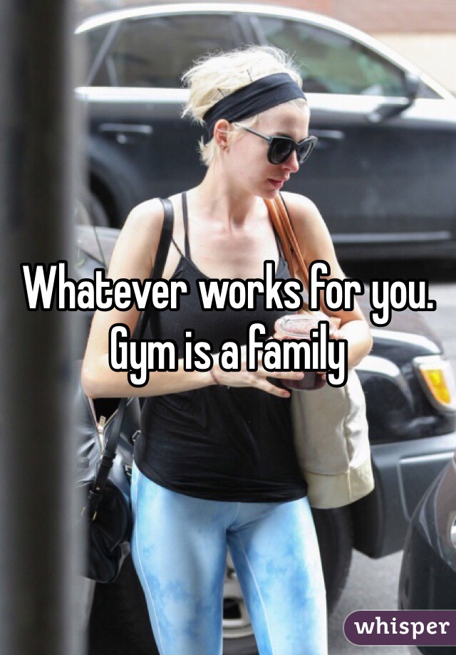 Whatever works for you. Gym is a family