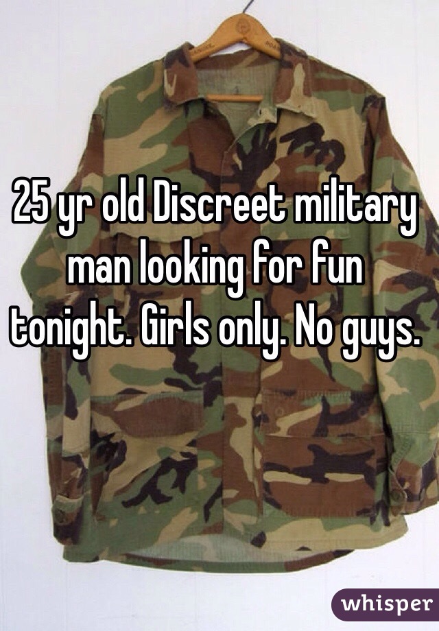 25 yr old Discreet military man looking for fun tonight. Girls only. No guys. 