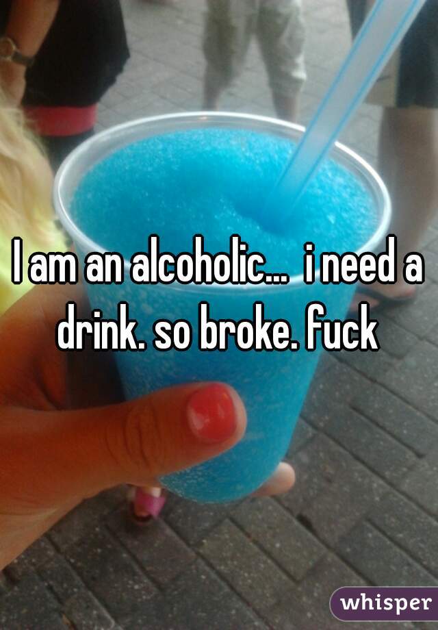 I am an alcoholic...  i need a drink. so broke. fuck 