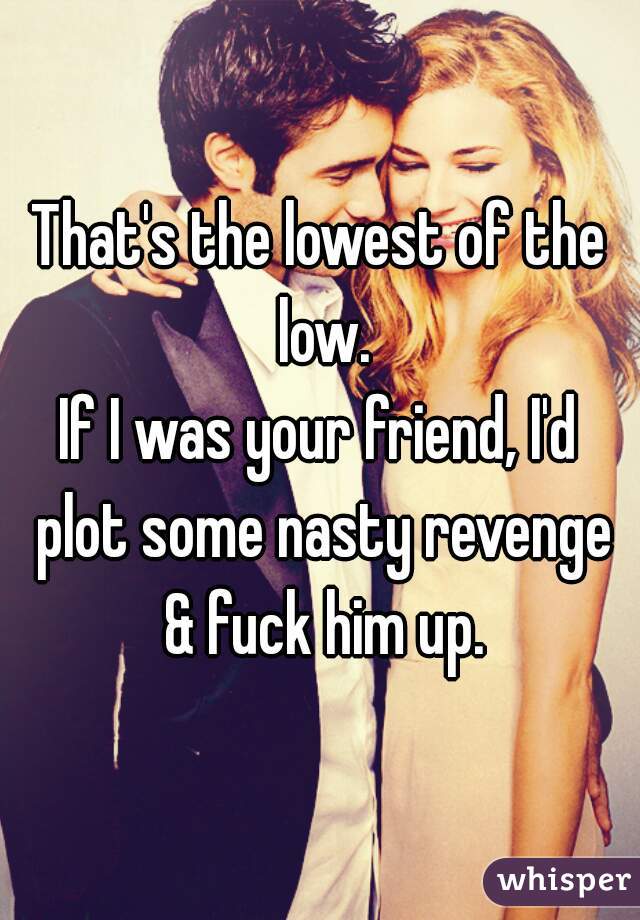 That's the lowest of the low.
If I was your friend, I'd plot some nasty revenge & fuck him up.