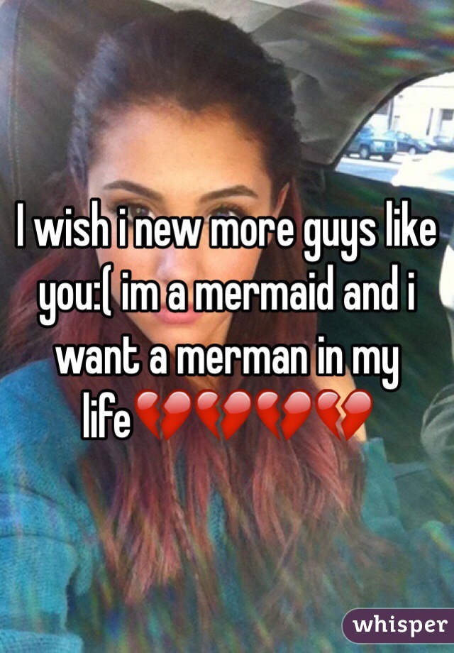 I wish i new more guys like you:( im a mermaid and i want a merman in my life💔💔💔💔