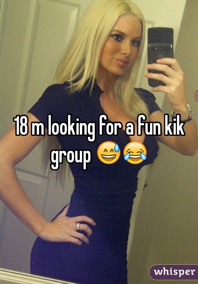 18 m looking for a fun kik group 😅😂
