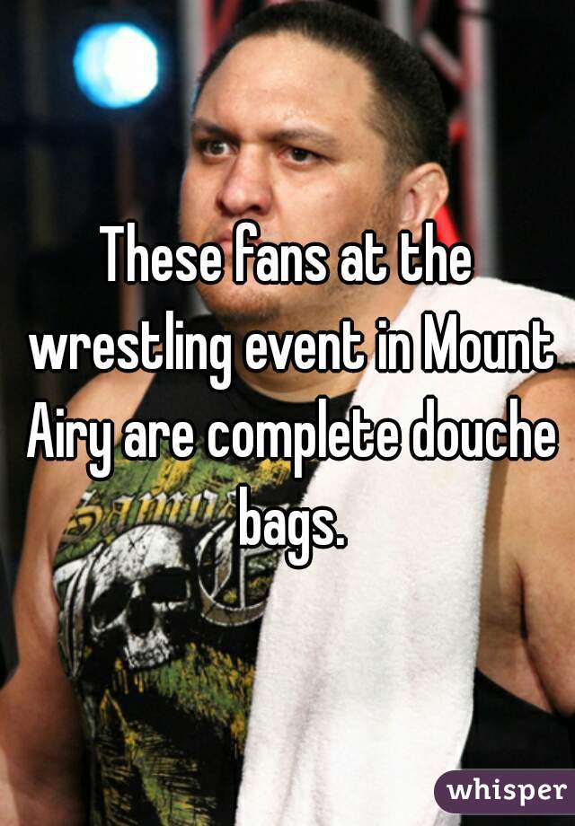 These fans at the wrestling event in Mount Airy are complete douche bags.