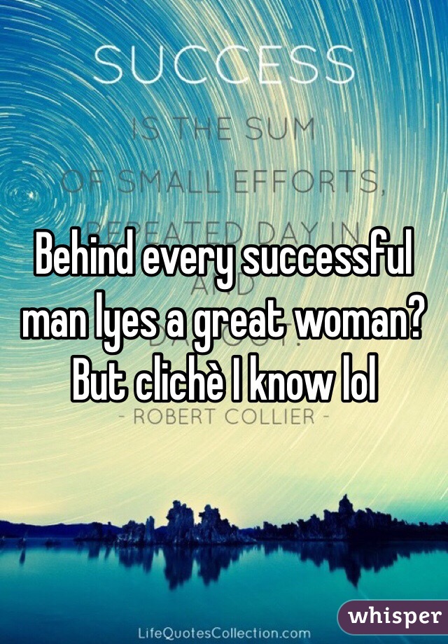 Behind every successful man lyes a great woman? But clichè I know lol