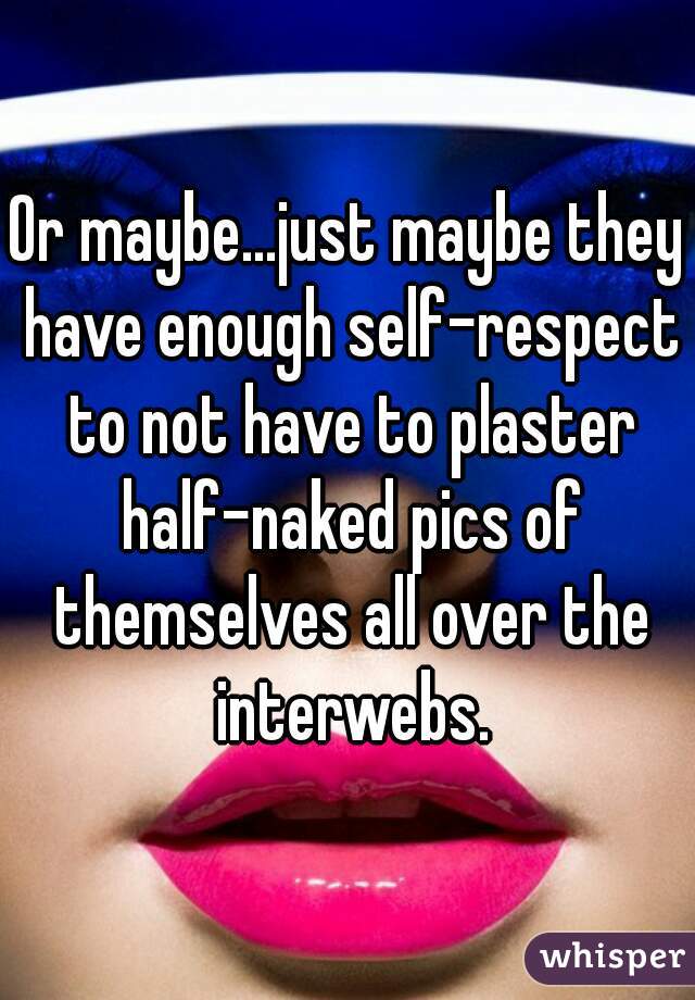 Or maybe...just maybe they have enough self-respect to not have to plaster half-naked pics of themselves all over the interwebs.