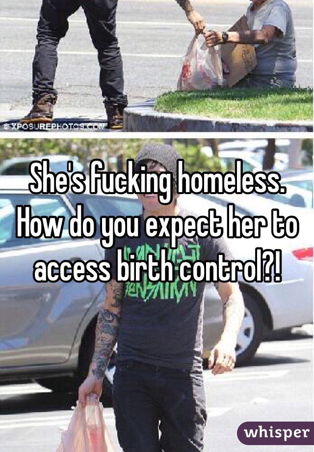 She's fucking homeless. How do you expect her to access birth control?! 