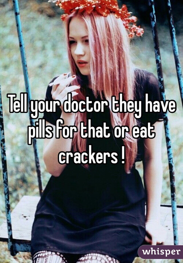 Tell your doctor they have pills for that or eat crackers ! 