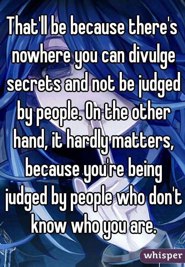 That'll be because there's nowhere you can divulge secrets and not be judged by people. On the other hand, it hardly matters, because you're being judged by people who don't know who you are.