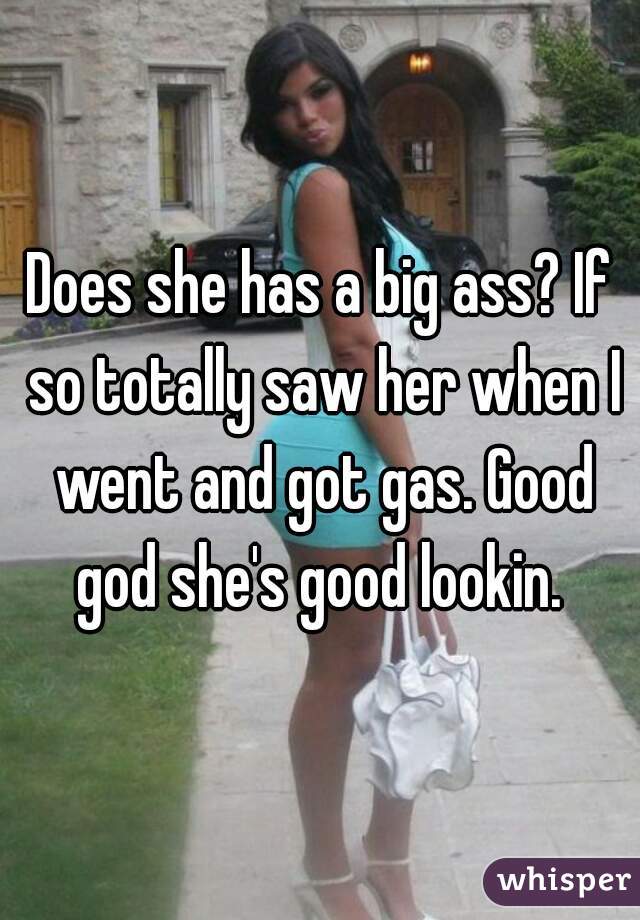 Does she has a big ass? If so totally saw her when I went and got gas. Good god she's good lookin. 