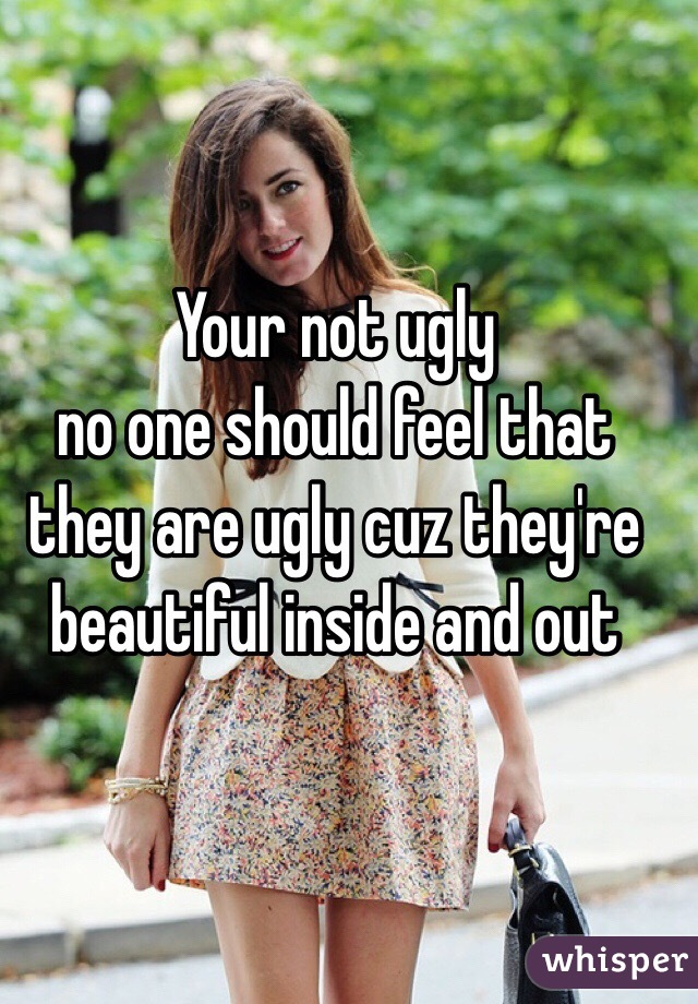 Your not ugly                        no one should feel that they are ugly cuz they're beautiful inside and out 